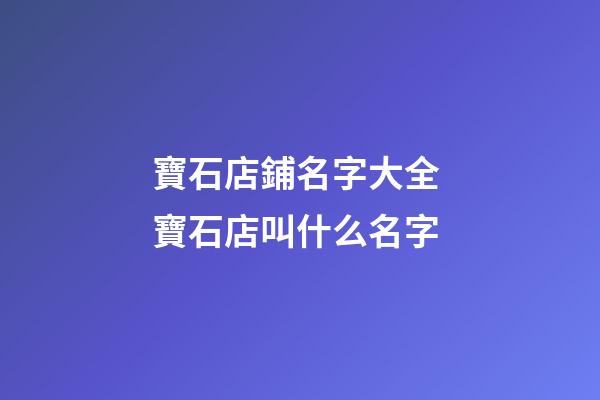 寶石店鋪名字大全 寶石店叫什么名字-第1張-店鋪起名-玄機(jī)派